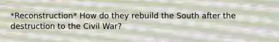 *Reconstruction* How do they rebuild the South after the destruction to the Civil War?