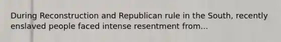 During Reconstruction and Republican rule in the South, recently enslaved people faced intense resentment from...