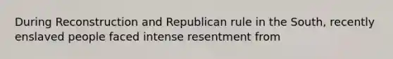 During Reconstruction and Republican rule in the South, recently enslaved people faced intense resentment from