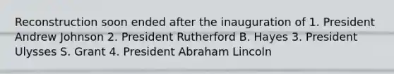 Reconstruction soon ended after the inauguration of 1. President Andrew Johnson 2. President Rutherford B. Hayes 3. President Ulysses S. Grant 4. President Abraham Lincoln