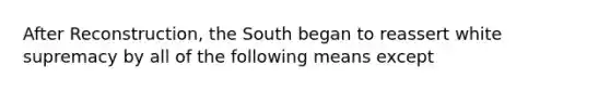 After Reconstruction, the South began to reassert white supremacy by all of the following means except