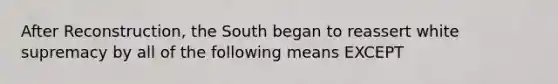 After Reconstruction, the South began to reassert white supremacy by all of the following means EXCEPT