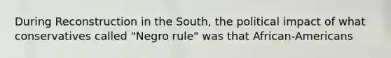 During Reconstruction in the South, the political impact of what conservatives called "Negro rule" was that African-Americans