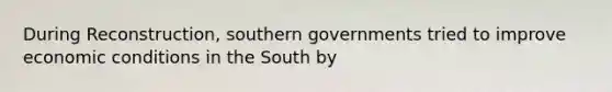 During Reconstruction, southern governments tried to improve economic conditions in the South by