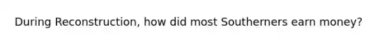 During Reconstruction, how did most Southerners earn money?