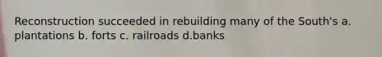 Reconstruction succeeded in rebuilding many of the South's a. plantations b. forts c. railroads d.banks