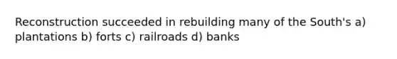 Reconstruction succeeded in rebuilding many of the South's a) plantations b) forts c) railroads d) banks