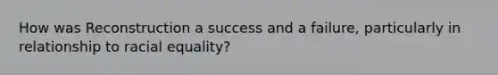 How was Reconstruction a success and a failure, particularly in relationship to racial equality?