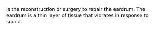 is the reconstruction or surgery to repair the eardrum. The eardrum is a thin layer of tissue that vibrates in response to sound.