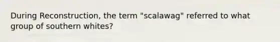 During Reconstruction, the term "scalawag" referred to what group of southern whites?