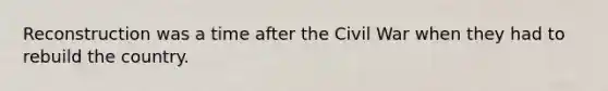 Reconstruction was a time after the Civil War when they had to rebuild the country.