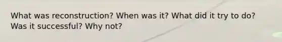 What was reconstruction? When was it? What did it try to do? Was it successful? Why not?