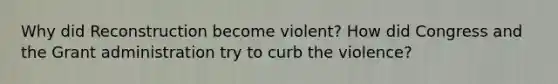 Why did Reconstruction become violent? How did Congress and the Grant administration try to curb the violence?