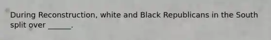 During Reconstruction, white and Black Republicans in the South split over ______.