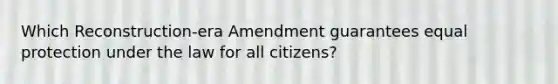 Which Reconstruction-era Amendment guarantees equal protection under the law for all citizens?