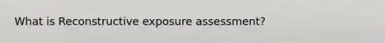 What is Reconstructive exposure assessment?