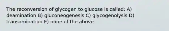 The reconversion of glycogen to glucose is called: A) deamination B) gluconeogenesis C) glycogenolysis D) transamination E) none of the above