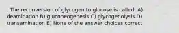 . The reconversion of glycogen to glucose is called: A) deamination B) gluconeogenesis C) glycogenolysis D) transamination E) None of the answer choices correct