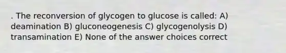 . The reconversion of glycogen to glucose is called: A) deamination B) gluconeogenesis C) glycogenolysis D) transamination E) None of the answer choices correct