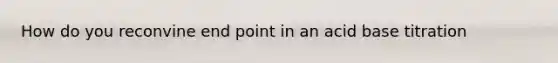 How do you reconvine end point in an acid base titration