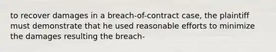 to recover damages in a breach-of-contract case, the plaintiff must demonstrate that he used reasonable efforts to minimize the damages resulting the breach-