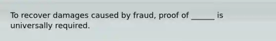 To recover damages caused by fraud, proof of ______ is universally required.