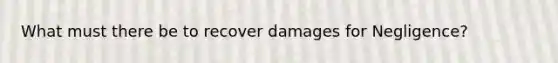 What must there be to recover damages for Negligence?