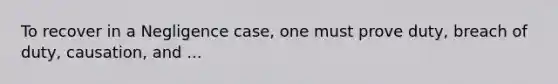 To recover in a Negligence case, one must prove duty, breach of duty, causation, and ...