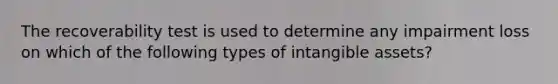 The recoverability test is used to determine any impairment loss on which of the following types of intangible assets?