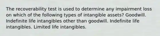 The recoverability test is used to determine any impairment loss on which of the following types of <a href='https://www.questionai.com/knowledge/kfaeAOzavC-intangible-assets' class='anchor-knowledge'>intangible assets</a>? Goodwill. Indefinite life intangibles other than goodwill. Indefinite life intangibles. Limited life intangibles.