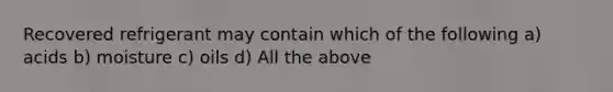 Recovered refrigerant may contain which of the following a) acids b) moisture c) oils d) All the above