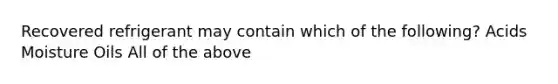 Recovered refrigerant may contain which of the following? Acids Moisture Oils All of the above