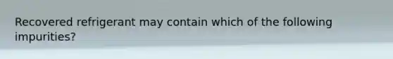 Recovered refrigerant may contain which of the following impurities?