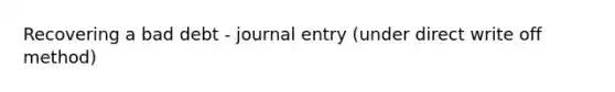 Recovering a bad debt - journal entry (under direct write off method)