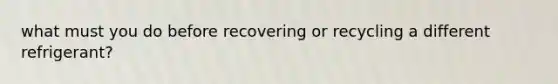 what must you do before recovering or recycling a different refrigerant?