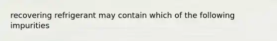 recovering refrigerant may contain which of the following impurities