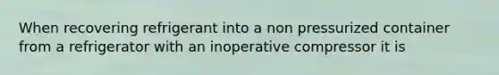 When recovering refrigerant into a non pressurized container from a refrigerator with an inoperative compressor it is