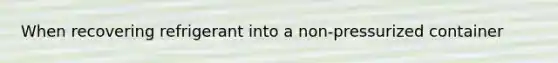 When recovering refrigerant into a non-pressurized container