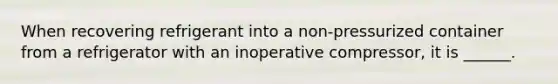 When recovering refrigerant into a non-pressurized container from a refrigerator with an inoperative compressor, it is ______.