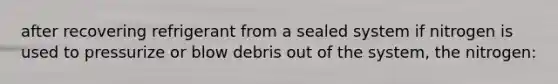 after recovering refrigerant from a sealed system if nitrogen is used to pressurize or blow debris out of the system, the nitrogen: