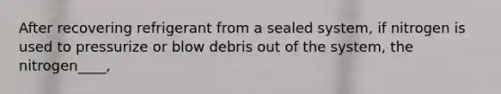 After recovering refrigerant from a sealed system, if nitrogen is used to pressurize or blow debris out of the system, the nitrogen____,