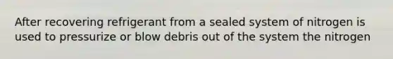 After recovering refrigerant from a sealed system of nitrogen is used to pressurize or blow debris out of the system the nitrogen