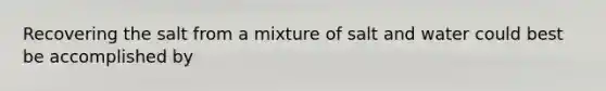 Recovering the salt from a mixture of salt and water could best be accomplished by