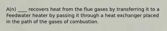 A(n) ____ recovers heat from the flue gases by transferring it to a Feedwater heater by passing it through a heat exchanger placed in the path of the gases of combustion.