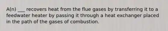 A(n) ___ recovers heat from the flue gases by transferring it to a feedwater heater by passing it through a heat exchanger placed in the path of the gases of combustion.