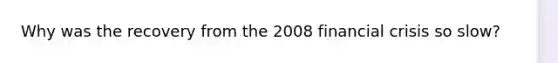 Why was the recovery from the 2008 financial crisis so slow?