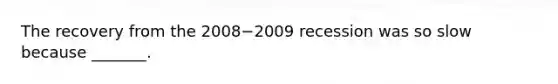 The recovery from the 2008−2009 recession was so slow because​ _______.