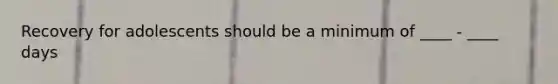 Recovery for adolescents should be a minimum of ____ - ____ days