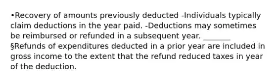 •Recovery of amounts previously deducted -Individuals typically claim deductions in the year paid. -Deductions may sometimes be reimbursed or refunded in a subsequent year. _______ §Refunds of expenditures deducted in a prior year are included in gross income to the extent that the refund reduced taxes in year of the deduction.