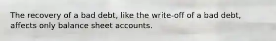 The recovery of a bad debt, like the write-off of a bad debt, affects only balance sheet accounts.